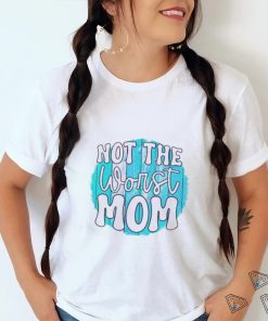 Not the worst Mom T shirt