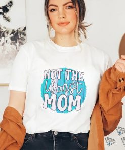 Not the worst Mom T shirt