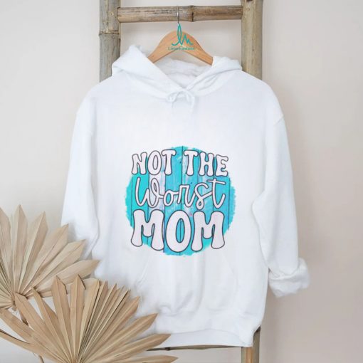 Not the worst Mom T shirt