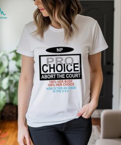 Np Pro Choice Abort The Court 100 Her Body 100 Her Choice How Is This An Issue In The Usa Shirt