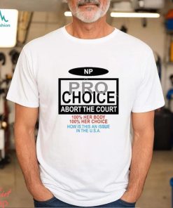 Np Pro Choice Abort The Court 100 Her Body 100 Her Choice How Is This An Issue In The Usa Shirt