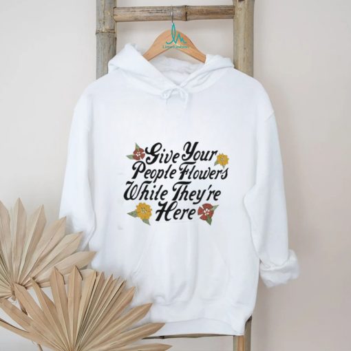 Official Give Your People Flowers While They’re Here Shirt