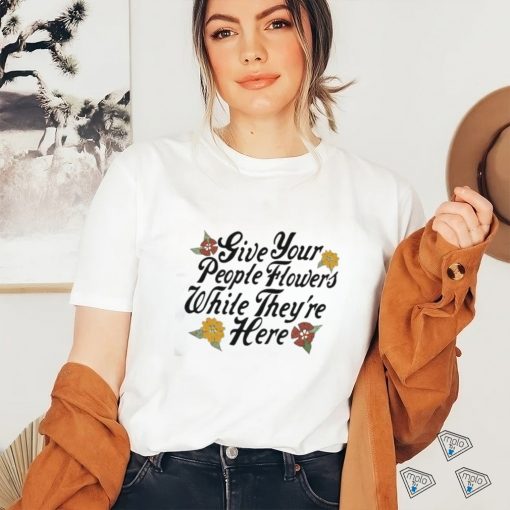 Official Give Your People Flowers While They’re Here Shirt