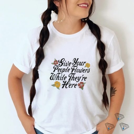 Official Give Your People Flowers While They’re Here Shirt