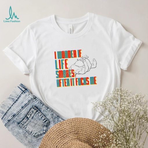 Official I Wonder If Life Smokes After It Fucks Me Shirts