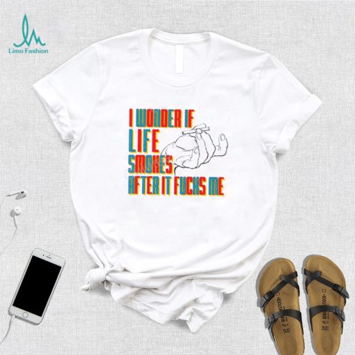 Official I Wonder If Life Smokes After It Fucks Me Shirts