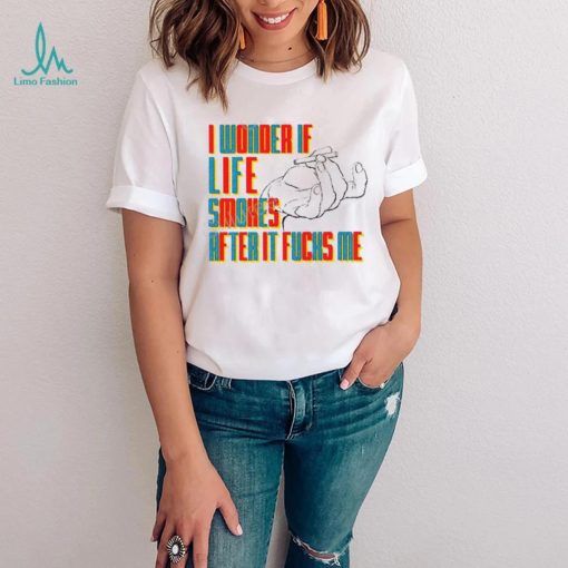 Official I Wonder If Life Smokes After It Fucks Me Shirts