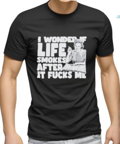 Official I Wonder If Life Smokes After It Fucks Me shirt