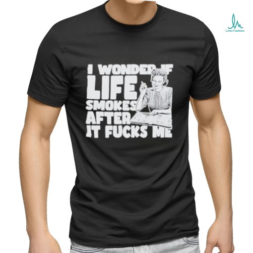 Official I Wonder If Life Smokes After It Fucks Me shirt