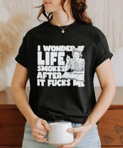 Official I Wonder If Life Smokes After It Fucks Me shirt