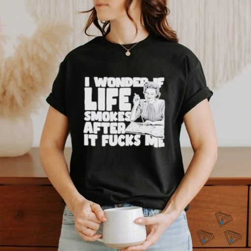 Official I Wonder If Life Smokes After It Fucks Me shirt