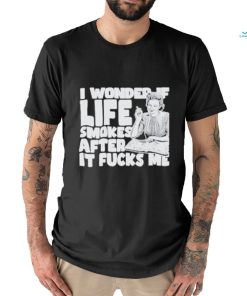 Official I Wonder If Life Smokes After It Fucks Me shirt