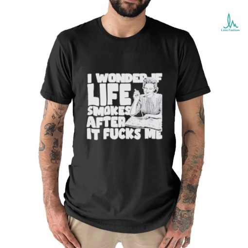 Official I Wonder If Life Smokes After It Fucks Me shirt