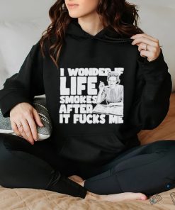 Official I Wonder If Life Smokes After It Fucks Me shirt