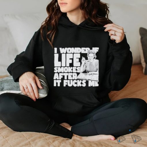 Official I Wonder If Life Smokes After It Fucks Me shirt