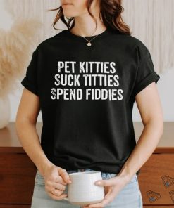 Pet Kitties Suck Titties SPend Fitties T Shirt