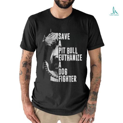 Pitbull save a pit bull euthanize a dog fighter shirt
