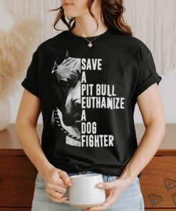 Pitbull save a pit bull euthanize a dog fighter shirt
