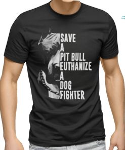 Pitbull save a pit bull euthanize a dog fighter shirt