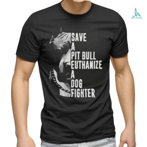 Pitbull save a pit bull euthanize a dog fighter shirt