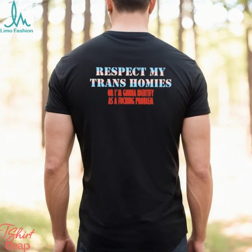 Respect My Trans Homies Or I’m Gonna Identify As A Fucking Problem Shirt