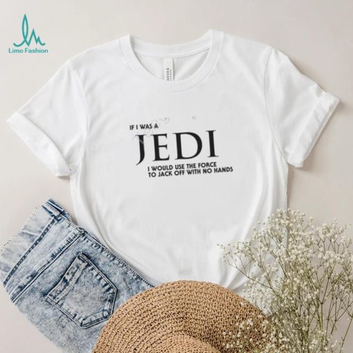 Shirts That Go Hard If I Was A Jedi I Would Use The Force To Jack Off With No Hands Shirts