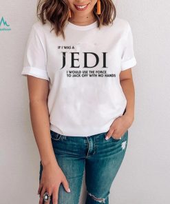 Shirts That Go Hard If I Was A Jedi I Would Use The Force To Jack Off With No Hands Shirts