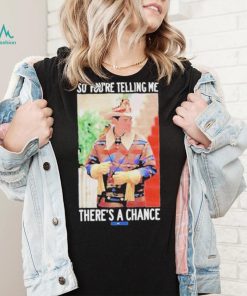 So You’re Telling Me There’s A Chance shirt