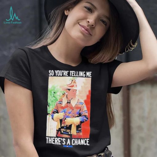 So You’re Telling Me There’s A Chance shirt