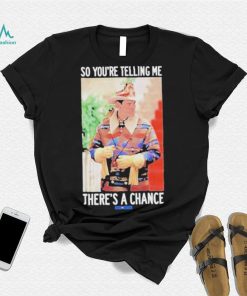 So You’re Telling Me There’s A Chance shirt