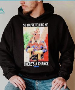 So You’re Telling Me There’s A Chance shirt