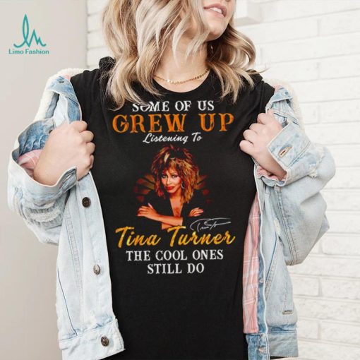 Some of us grew up listening to Tina Turner the cool ones still do signature 2023 shirt