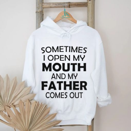 Sometimes i open my mouth and my father comes out shirt