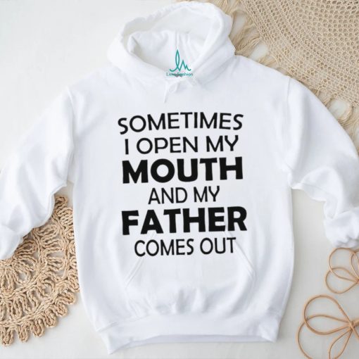 Sometimes i open my mouth and my father comes out shirt