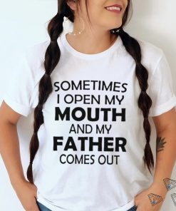 Sometimes i open my mouth and my father comes out shirt