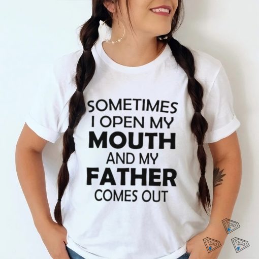 Sometimes i open my mouth and my father comes out shirt