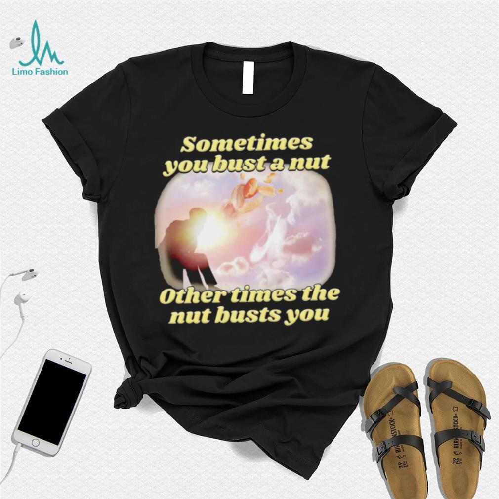 Sometimes you bust a nut other times the nut busts you meme shirt - Limotees