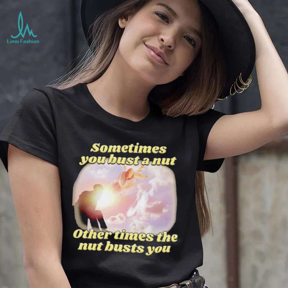 Sometimes you bust a nut other times the nut busts you meme shirt - Limotees