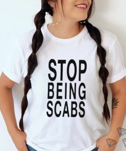 Stop being scabs shirt