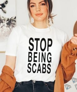 Stop being scabs shirt