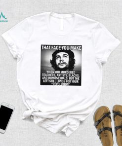 That face you make when you murdered teachers artists blacks and homosexuals but the left still longs for your Revolution shirt