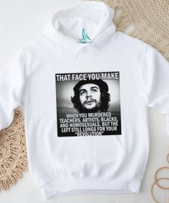 That face you make when you murdered teachers artists blacks and homosexuals but the left still longs for your Revolution shirt
