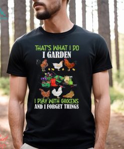 That’s What I Do I Garden Play With Chickens Forget Things T Shirt