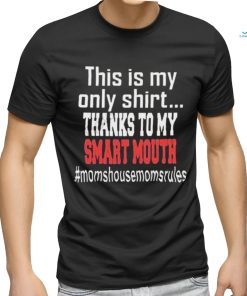 This Is My Only Shirt Thanks To My Smart Mouth #Momshousemomsrules Shirt