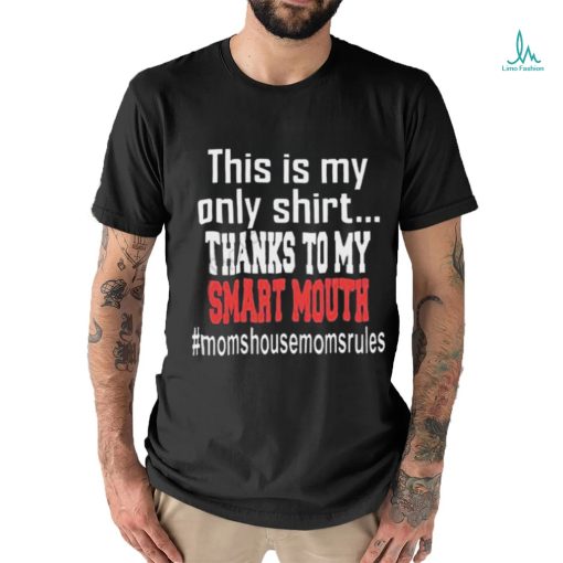 This Is My Only Shirt Thanks To My Smart Mouth #Momshousemomsrules Shirt