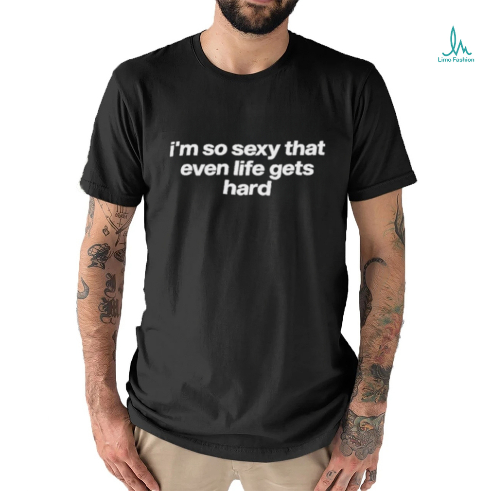 Tragicteez I’m So Sexy That Even Life Gets Hard T Shirt