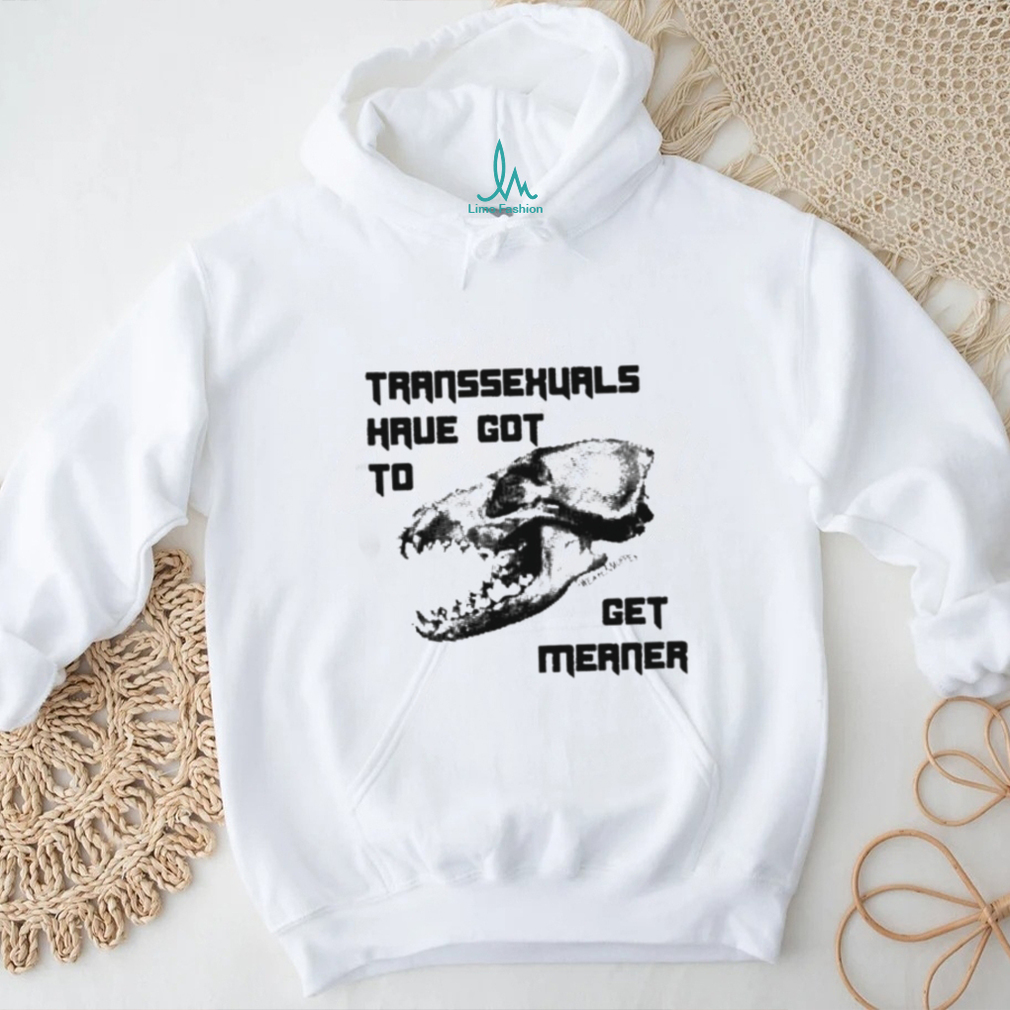 Transsexuals Have Got To Get Meaner Shirt Transsexuals Have Got To Get Meaner Shirt