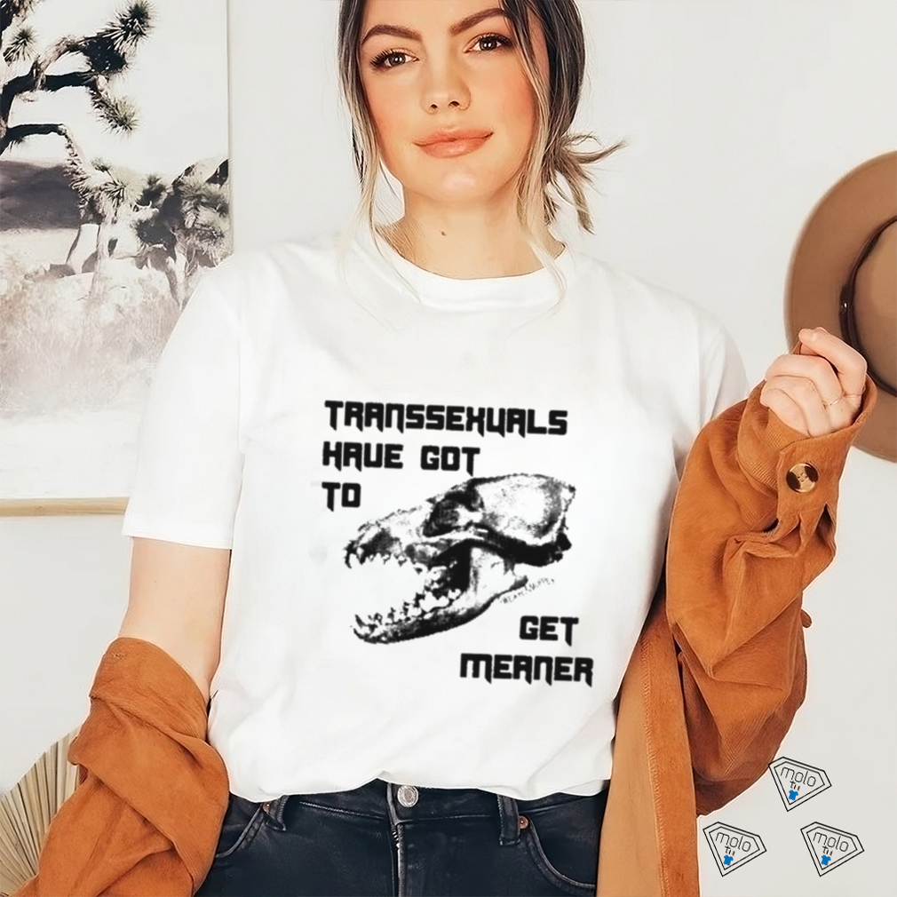 Transsexuals Have Got To Get Meaner Shirt Transsexuals Have Got To Get Meaner Shirt