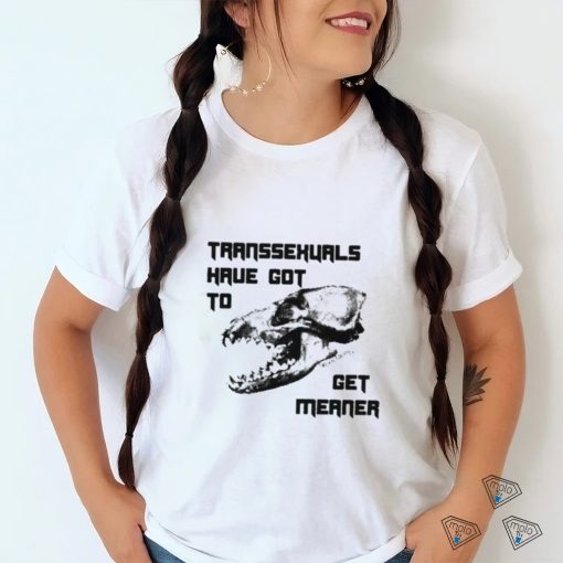 Transsexuals Have Got To Get Meaner Shirt