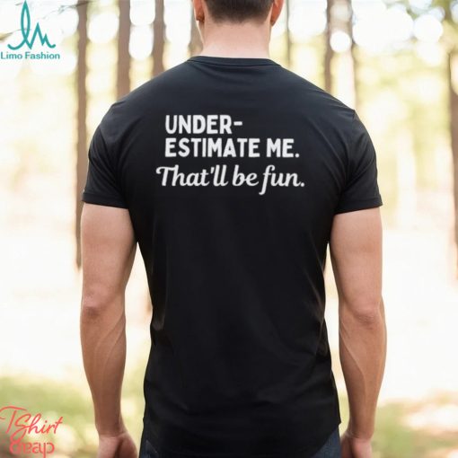 Underestimate Me That’ll Be Fun Tee Shirt